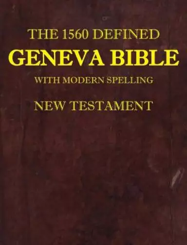 The 1560 Defined Geneva Bible: With Modern Spelling, New Testament