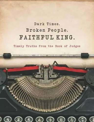 Dark Times. Broken People. FAITHFUL KING.: Timely Truths from the Book of Judges
