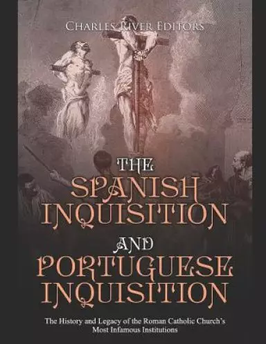 The Spanish Inquisition and Portuguese Inquisition: The History and Legacy of the Roman Catholic Church's Most Infamous Institutions