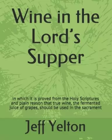 Wine in the Lord's Supper: in which it is proved from the Holy Scriptures and plain reason that true wine, the fermented juice of grapes, should
