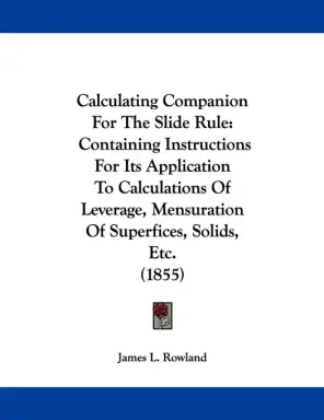 Calculating Companion For The Slide Rule: Containing Instructions For Its Application To Calculations Of Leverage, Mensuration Of Superfices, Solids,