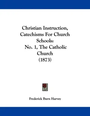 Christian Instruction, Catechisms For Church Schools: No. 1, The Catholic Church (1873)
