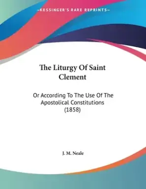 The Liturgy Of Saint Clement: Or According To The Use Of The Apostolical Constitutions (1858)