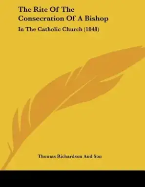 The Rite Of The Consecration Of A Bishop: In The Catholic Church (1848)