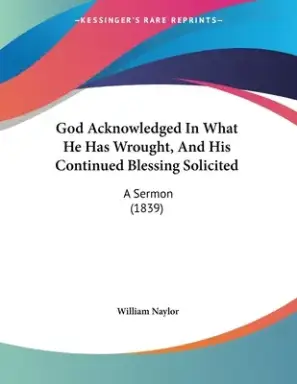 God Acknowledged In What He Has Wrought, And His Continued Blessing Solicited: A Sermon (1839)