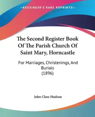The Second Register Book Of The Parish Church Of Saint Mary, Horncastle: For Marriages, Christenings, And Burials (1896)