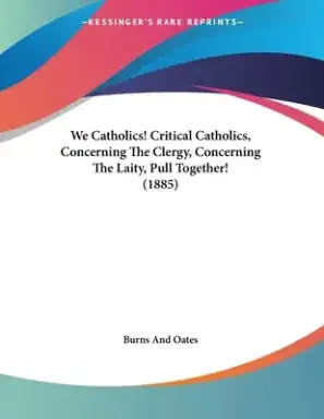 We Catholics! Critical Catholics, Concerning The Clergy, Concerning The Laity, Pull Together! (1885)