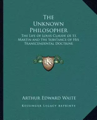 The Unknown Philosopher: The Life of Louis Claude de St. Martin and the Substance of His Transcendental Doctrine