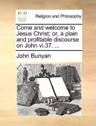 Come and Welcome to Jesus Christ; Or, a Plain and Profitable Discourse on John VI.37. ...