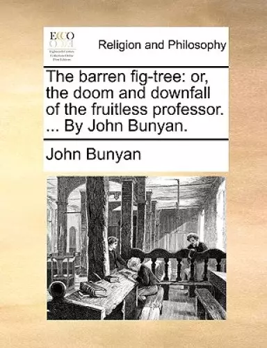 The Barren Fig-Tree: Or, the Doom and Downfall of the Fruitless Professor. ... by John Bunyan.