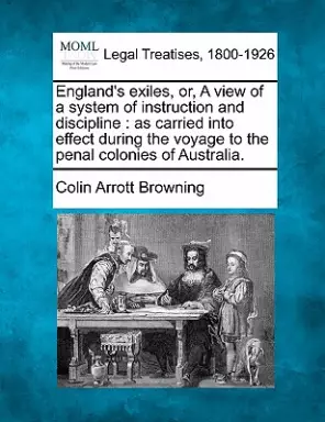 England's Exiles, Or, a View of a System of Instruction and Discipline: As Carried Into Effect During the Voyage to the Penal Colonies of Australia.