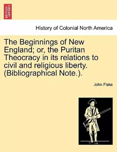 The Beginnings of New England; or, the Puritan Theocracy in its relations to civil and religious liberty. (Bibliographical Note.).