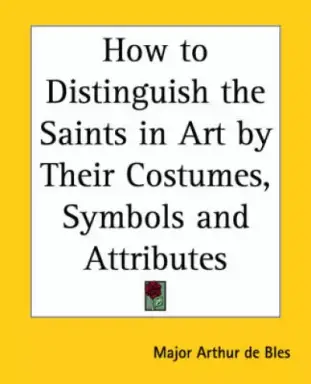 How to Distinguish the Saints in Art by Their Costumes, Symbols and Attributes