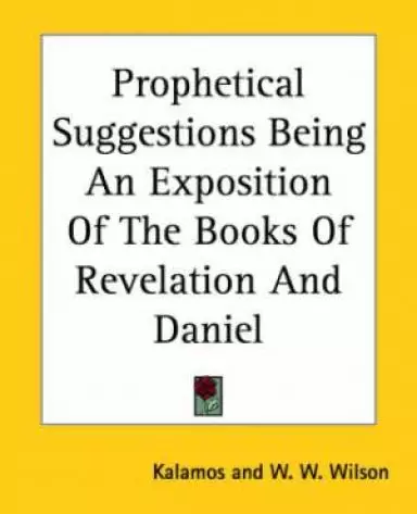 Prophetical Suggestions Being An Exposition Of The Books Of Revelation And Daniel