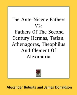The Ante-Nicene Fathers V2: Fathers of the Second Century Hermas, Tatian, Athenagoras, Theophilus and Clement of Alexandria