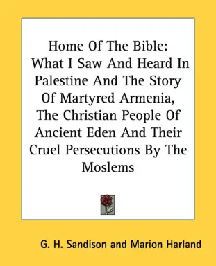 Home Of The Bible: What I Saw And Heard In Palestine And The Story Of Martyred Armenia, The Christian People Of Ancient Eden And Their Cr