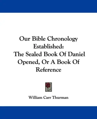 Our Bible Chronology Established: The Sealed Book Of Daniel Opened, Or A Book Of Reference