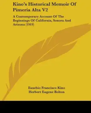 Kino's Historical Memoir Of Pimeria Alta V2: A Contemporary Account Of The Beginnings Of California, Sonora And Arizona (1919)