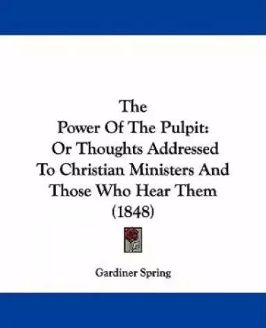 The Power Of The Pulpit: Or Thoughts Addressed To Christian Ministers And Those Who Hear Them (1848)