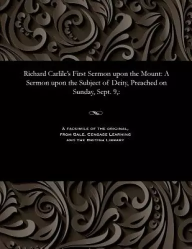 Richard Carlile's First Sermon upon the Mount: A Sermon upon the Subject of Deity, Preached on Sunday, Sept. 9,: