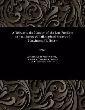 A Tribute to the Memory of the Late President of the Literary & Philosophical Society of Manchester. [T. Henry: