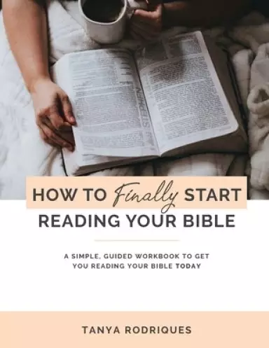 How to Finally Start Reading Your Bible: A Guided Workbook & Simple Plan for Reading Your Bible TODAY