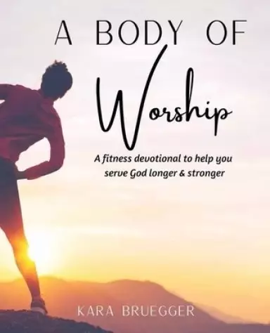 A Body of Worship: A Fitness Devotional To Help You Serve God Longer & Serve God Stronger
