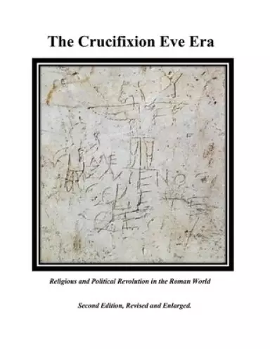 The Crucifixion Eve Era - Second Edition, Revised and Enlarged: Religious and Political Revolution in the Roman World