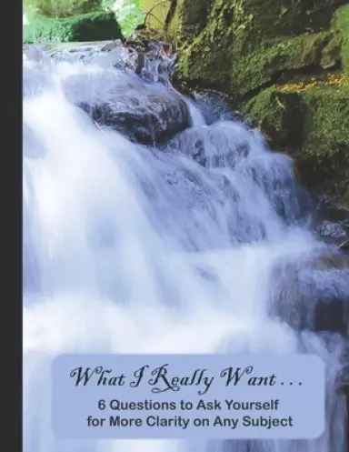 What I Really Want: 6 Questions to Ask Yourself for More Clarity on Any Subject - Waterfall 2 Cover