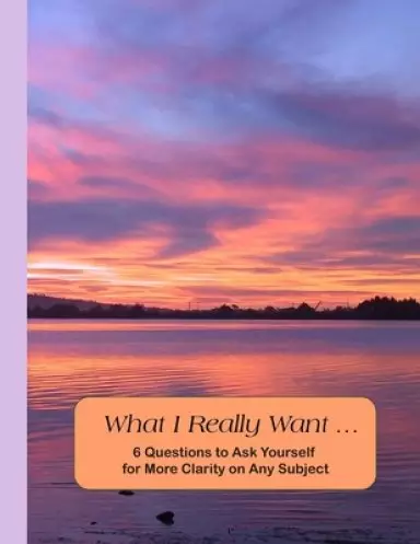 What I Really Want: 6 Questions to Ask Yourself for More Clarity on Any Subject - Sunset Cover