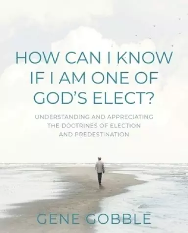 How Can I Know if I am One of God's Elect? Understanding and Appreciating the Doctrines of Election and Predestination