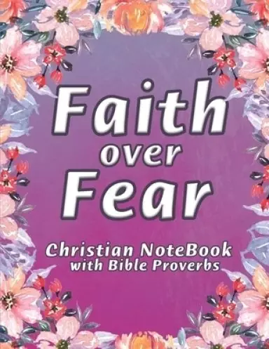 Faith Over Fear Notebook: A Christian Lined Journal with Popular Bible Verses from Proverbs framed on Floral Backgrounds, for Writing and taking