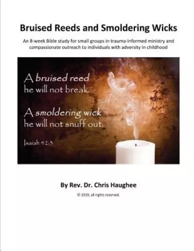 Bruised Reeds and Smoldering Wicks: An 8-week Bible study for small groups in trauma-informed ministry and compassionate outreach to individuals with