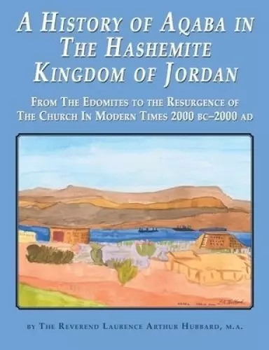 A History of Aqaba in  The Hashemite  Kingdom of Jordan : From The Edomites to the Resurgence of The Church In Modern Times 2000 BC-2000 AD