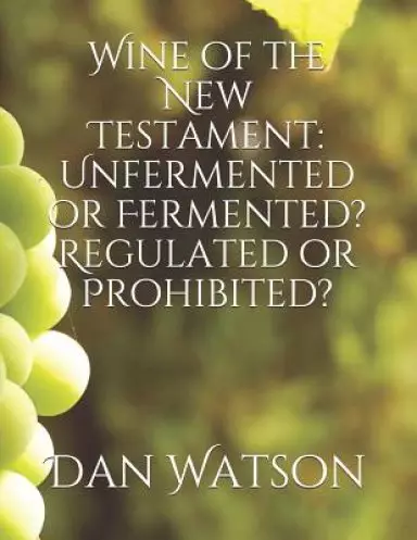 Wine of the New Testament: Unfermented or Fermented? Regulated or Prohibited?