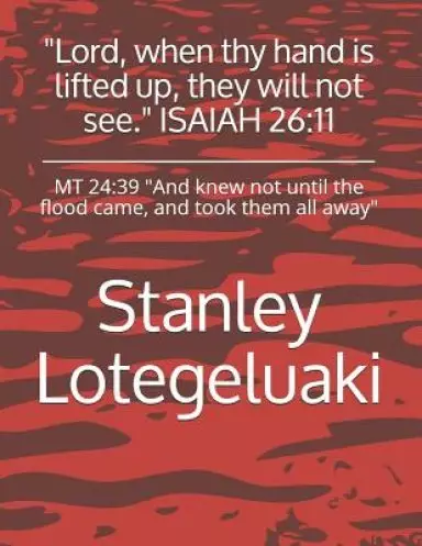 Lord, When Thy Hand Is Lifted Up, They Will Not See. Isaiah 26: 11: MT 24:39 and Knew Not Until the Flood Came, and Took Them All Away