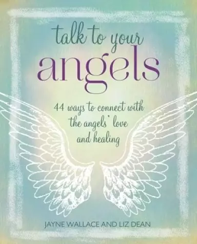 Talk to Your Angels: 44 Ways to Connect with the Angels' Love and Healing