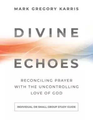 Divine Echoes Study Guide: Reconciling Prayer With the Uncontrolling Love of God