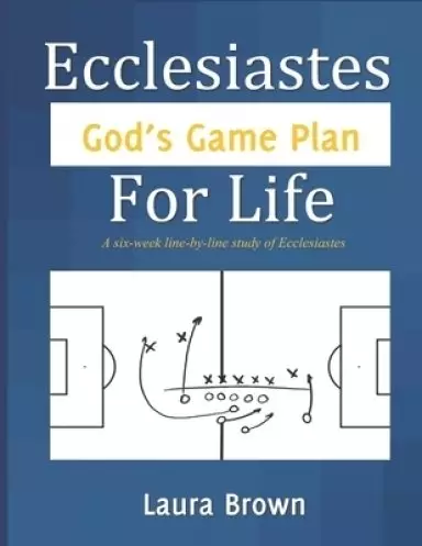Ecclesiastes - God's Game Plan for Life: A six-week line-by-line study of Ecclesiastes