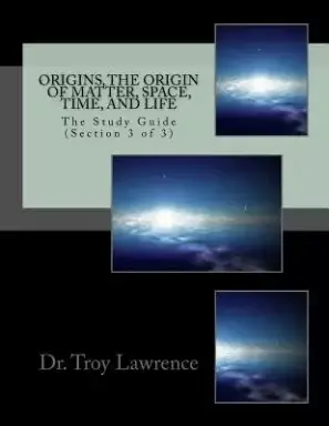 Origins, The Origin of Matter, Space, Time, and Life: The Study Guide (Section 3 of 3)