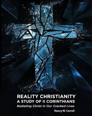 Reality Christianity: A Study of II Corinthians: Radiating Christ in Our Cracked Lives