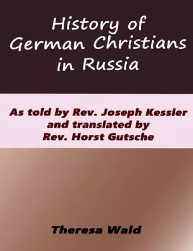 History of German Christians in Russia: As told by Rev. Joseph Kessler and translated by Rev. Horst Gutsche