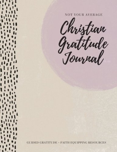 Not Your Average Christian Gratitude Journal: Guided Gratitude + Faith Equipping Resources (Daily Devotional, Gratitude and Prayer Journal for Women)