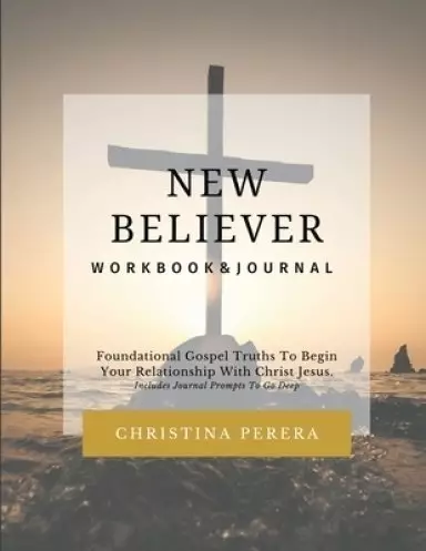 New Believer Workbook: Foundational Gospel Truths To Begin Your Relationship With Christ Jesus