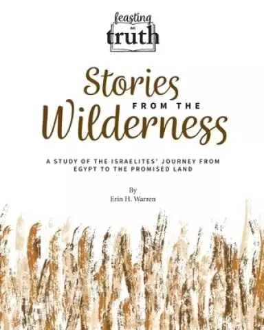 Feasting on Truth Stories from the Wilderness: A Study of the Israelites' Journey from Egypt to the Promised Land