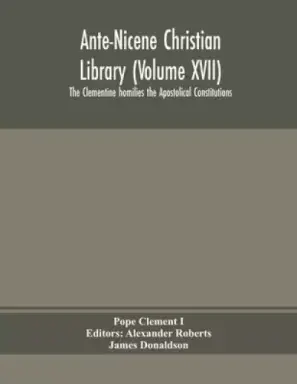 Ante-Nicene Christian Library (Volume XVII) The Clementine homilies the Apostolical Constitutions