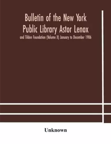Bulletin of the New York Public Library Astor Lenox and Tilden Foundation (Volume X) January to December 1906
