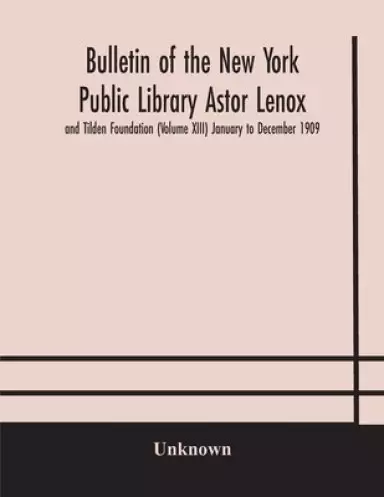 Bulletin of the New York Public Library Astor Lenox and Tilden Foundation (Volume XIII) January to December 1909