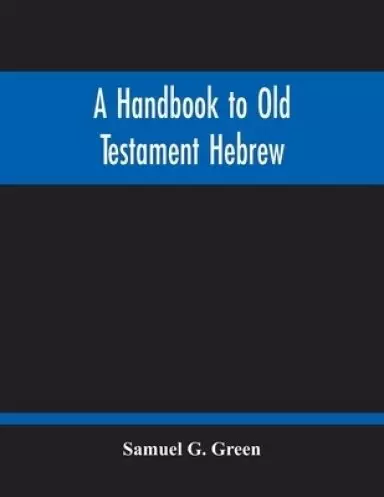 A Handbook To Old Testament Hebrew: Containing An Elementary Grammar Of The Language: With Reading Lessons, Notes On Many Scripture Passages And Copio
