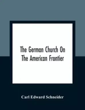 The German Church On The American Frontier : A Study In The Rise Of Religion Among The Germans Of The West, Based On The History Of The Evangelischer